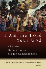 I Am the Lord Your God: Christian Reflections on the Ten Commandments - Carl E. Braaten