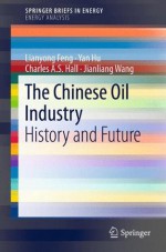 The Chinese Oil Industry: History and Future (SpringerBriefs in Energy / Energy Analysis) - Lianyong Feng, Yan Hu, Charles A.S. Hall, Jianliang Wang