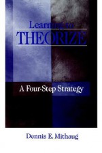 Learning to Theorize: A Four-Step Strategy - Dennis E. Mithaug