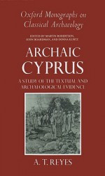 Archaic Cyprus: A Study of the Textual and Archaeological Evidence - A.T. Reyes