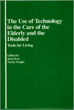 The Use of Technology in the Care of the Elderly and the Disabled: Tools for Living - Jean Bray, Sheila Wright