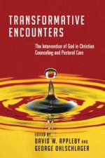 Transformative Encounters: The Intervention of God in Christian Counseling and Pastoral Care The Intervention of God in Christian Counseling and Pastoral Care - David W. Appleby, George Ohlschlager