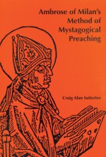 Ambrose of Milan's Method of Mystagogical Preaching - Craig A. Satterlee