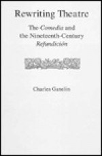 Rewriting Theatre: The Comedia and the Nineteenth-Century Refuncidion - Charles Ganelin