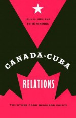 Canada-Cuba Relations: The Other Good Neighbor Policy - John M. Kirk, PETER MCKENNA