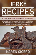 Jerky Recipes: Easy To Make Jerky Recipe Guide: Learn How To Make The Best Beef Jerky, Turkey Jerky, Chicken Jerky, Venison Jerky, Buffalo Jerky, and More. - Karen Cicero