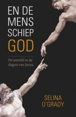 En de mens schiep God: de wereld in de dagen van Jezus - Selina O’Grady, Roelof Posthuma