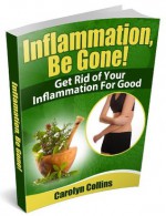 Inflammation, Be Gone! Get Rid of Your Inflammation for Good - Carolyn Collins