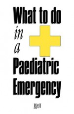 What to Do in a Paediatric Emergency - Ian Higginson, David Montgomery, Phil Munro