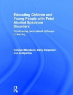 Educating Children and Young People with Fetal Alcohol Spectrum Disorders: Constructing Personalised Pathways to Learning - Barry Carpenter, Jo Egerton, Carolyn Blackburn