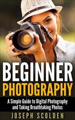 Beginner Photography: A Simple Guide to Digital Photography and Taking Breathtaking Photos ((DSLR, photography for beginners, books, business, lighting, composition, Photoshop, basics)) - Joseph Scolden, dslr photographer stunning photography