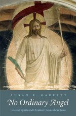 No Ordinary Angel: Celestial Spirits and Christian Claims about Jesus - Susan R. Garrett