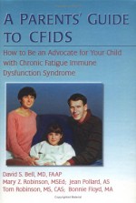 A Parents' Guide to Cfids: How to Be an Advocate for Your Child with Chronic Fatigue Immune Dysfunction - David S. Bell, Tom Robinson, Jean Pollard