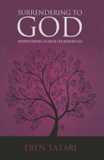 Surrendering to God: Understanding Islam in the Modern Age - Eren Tatari