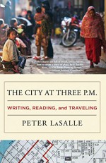 The City at Three P.M.: Writing, Reading, and Traveling - Peter LaSalle