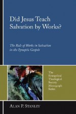 Did Jesus Teach Salvation by Works?: The Role of Works in Salvation in the Synoptic Gospels (The Evangelical Theological Society Monograph Series) - Alan P. Stanley, Philip Harrold, David Baker