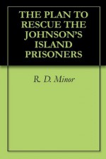 THE PLAN TO RESCUE THE JOHNSON'S ISLAND PRISONERS - R. D. Minor, Ken Scheffler