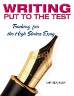 Writing Put to the Test: Teaching for the High-Stakes Essay - Amy Benjamin