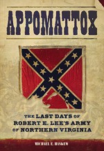 Appomattox: The Last Days of Robert E. Lee's Army of Northern Virginia - Michael Haskew