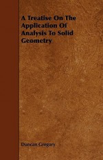 A Treatise on the Application of Analysis to Solid Geometry - Duncan Gregory