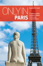 Only in Paris: A Guide to Unique Locations, Hidden Corners and Unusual Objects - Duncan J.D. Smith
