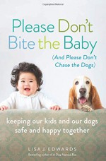 Please Don't Bite the Baby (and Please Don't Chase the Dogs): Keeping Our Kids and Our Dogs Safe and Happy Together - Lisa Edwards