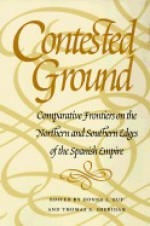 Contested Ground: Comparative Frontiers on the Northern and Southern Edges of the Spanish Empire - Donna J. Guy, Thomas E. Sheridan