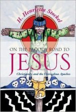 On the Bloody Road to Jesus: Christianity and the Chiricahua Apaches - H. Henrietta Stockel