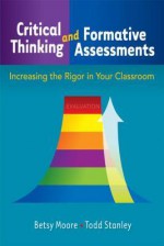 Critical Thinking and Formative Assessments : Increasing the Rigor in Your Classroom - Betsy Moore, Todd Stanley