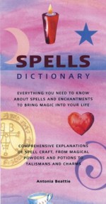 Spells Dictionary: Everything You Need to Know About Spells and Enchantments to Bring Magic into Your Life - Antonia Beattie