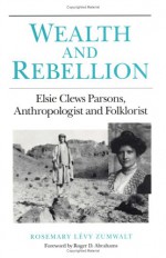 Wealth and Rebellion: Elsie Clews Parsons, Anthropologist and Folklorist - Rosemary Zumwalt, Roger D. Abrahams