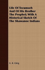 Life of Tecumseh and of His Brother the Prophet; With a Historical Sketch of the Shawanoe Indians - G.R. Gleig