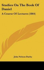 Studies on the Book of Daniel: A Course of Lectures (1864) - John Nelson Darby