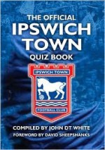 Official Ipswich Town Quiz Book, The: 1,250 Questions On Ipswich Town Football Club - John D.T. White, David Sheepshanks