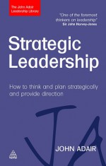 Strategic Leadership: How to Think and Plan Strategically and Provide Direction - John Adair