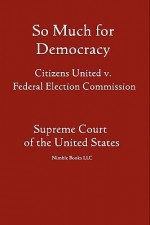 So Much for Democracy: Citizens United V. Federal Election Commission - (United States) Supreme Court