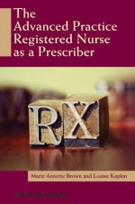 The Advanced Practice Registered Nurse as a Prescriber - Marie Annette Brown, Louise Kaplan