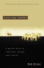 Roaring Lambs: A Gentle Plan to Radically Change Our World - Robert A. Briner, Robert Briner, Robert A. Briner