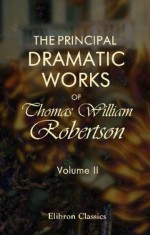 The Principal Dramatic Works of Thomas William Robertson: With Memoir by His Son. Volume 2 - Thomas William Robertson