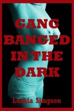 Gangbanged in the Dark: A Rough and Reluctant Group Sex Erotica Story - Lushia Simpson