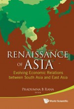 Renaissance of Asia: Evolving Economic Relations Between South Asia and East Asia - Pradumna B. Rana