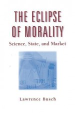 The Eclipse of Morality: Science, State, and Market (Sociological Imagination and Structural Change) (Sociological Imagination and Structural Change) - Lawrence Busch