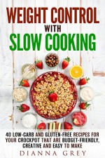 Weight Control with Slow Cooking: 40 Low Carb and Gluten-Free Recipes for Your Crockpot that are Budget-Friendly, Creative and Easy to Make (Crockpot Recipes & Weight Loss) - Dianna Grey