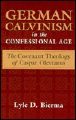 German Calvinism in the Confessional Age: The Covenant Theology of Caspar Olevianus - Lyle D. Bierma