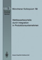 Wettbewerbsvorteile Durch Integration in Produktionsunternehmen: Referate Des Munchener Kolloquiums 88, Institut Fur Werkzeugmaschinen Und Betriebswissenschaften, Technische Universitat Munchen 24./25. Marz 1988 - Joachim Milberg