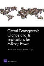 Global Demographic Change and Its Implications for Military Power - Martin C. Libicki, Howard J. Shatz, Julie E. Taylor