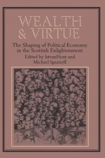 Wealth and Virtue: The Shaping of Political Economy in the Scottish Enlightenment - Istvan Hont, Michael Ignatieff