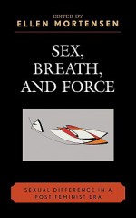 Sex, Breath, & Force: Sexual Difference in a Post-Feminist Era - Ellen Mortensen