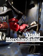 Visual Merchandising: Windows and In-Store Displays for Retail - Tony Morgan