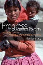 Progress Against Poverty: Sustaining Mexico's Progresa-Oportunidades Program - Santiago Levy